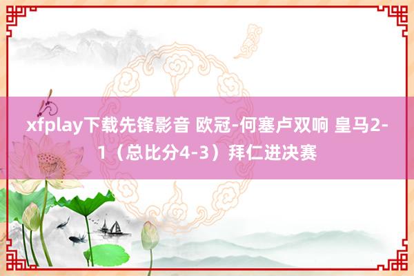 xfplay下载先锋影音 欧冠-何塞卢双响 皇马2-1（总比分4-3）拜仁进决赛