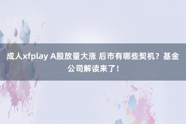 成人xfplay A股放量大涨 后市有哪些契机？基金公司解读来了！