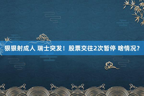 狠狠射成人 瑞士突发！股票交往2次暂停 啥情况？