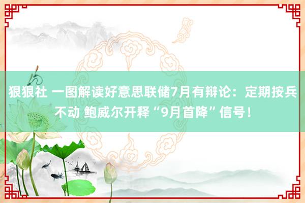 狠狠社 一图解读好意思联储7月有辩论：定期按兵不动 鲍威尔开释“9月首降”信号！