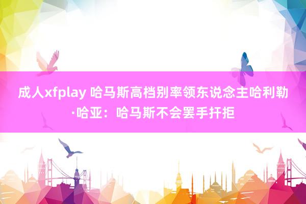 成人xfplay 哈马斯高档别率领东说念主哈利勒·哈亚：哈马斯不会罢手扞拒