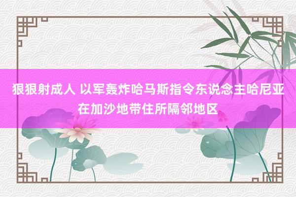 狠狠射成人 以军轰炸哈马斯指令东说念主哈尼亚在加沙地带住所隔邻地区