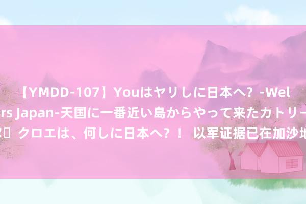 【YMDD-107】Youはヤリしに日本へ？‐Welcome to sex lovers Japan‐天国に一番近い島からやって来たカトリーヌ・クロエは、何しに日本へ？！ 以军证据已在加沙地带炸死哈马斯军事部门魁首穆罕默德·戴夫