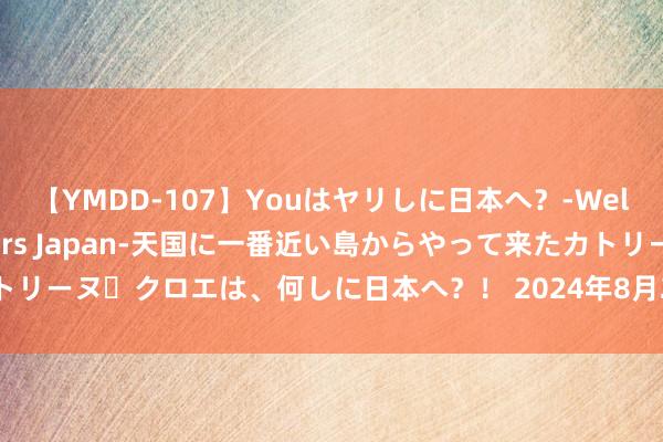 【YMDD-107】Youはヤリしに日本へ？‐Welcome to sex lovers Japan‐天国に一番近い島からやって来たカトリーヌ・クロエは、何しに日本へ？！ 2024年8月2日宇宙主要批发市集鸭蛋价钱行情