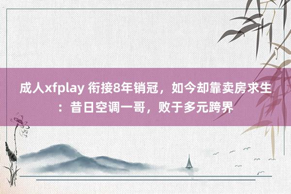 成人xfplay 衔接8年销冠，如今却靠卖房求生：昔日空调一哥，败于多元跨界