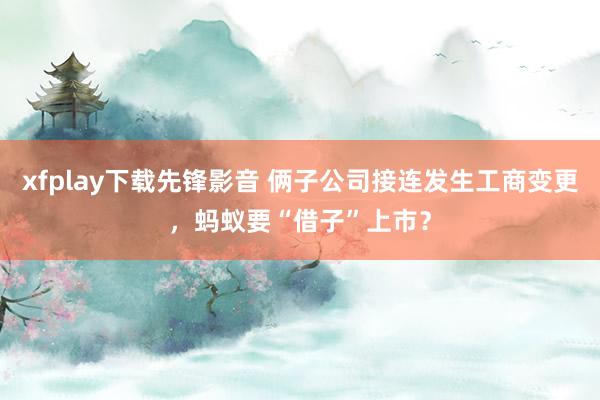 xfplay下载先锋影音 俩子公司接连发生工商变更，蚂蚁要“借子”上市？