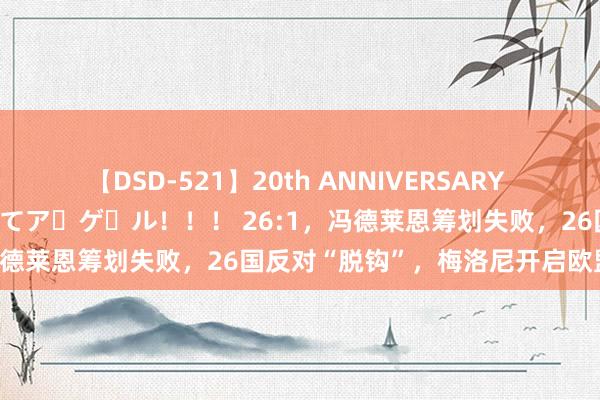 【DSD-521】20th ANNIVERSARY 50人のママがイッパイ教えてア・ゲ・ル！！！ 26:1，冯德莱恩筹划失败，26国反对“脱钩”，梅洛尼开启欧盟内斗