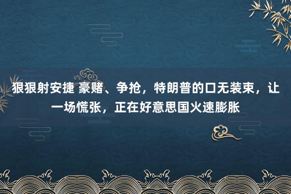 狠狠射安捷 豪赌、争抢，特朗普的口无装束，让一场慌张，正在好意思国火速膨胀