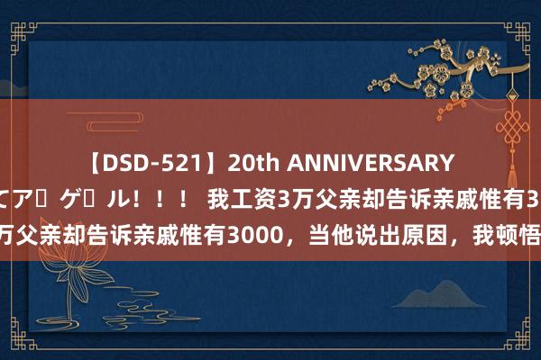 【DSD-521】20th ANNIVERSARY 50人のママがイッパイ教えてア・ゲ・ル！！！ 我工资3万父亲却告诉亲戚惟有3000，当他说出原因，我顿悟了