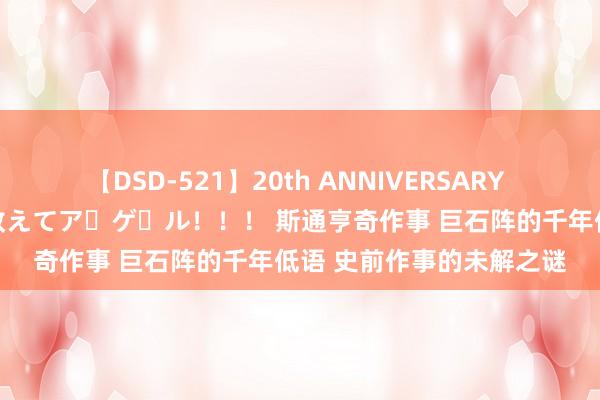 【DSD-521】20th ANNIVERSARY 50人のママがイッパイ教えてア・ゲ・ル！！！ 斯通亨奇作事 巨石阵的千年低语 史前作事的未解之谜