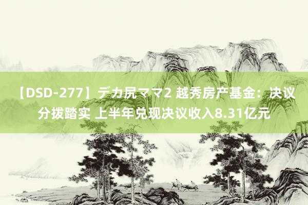 【DSD-277】デカ尻ママ2 越秀房产基金：决议分拨踏实 上半年兑现决议收入8.31亿元