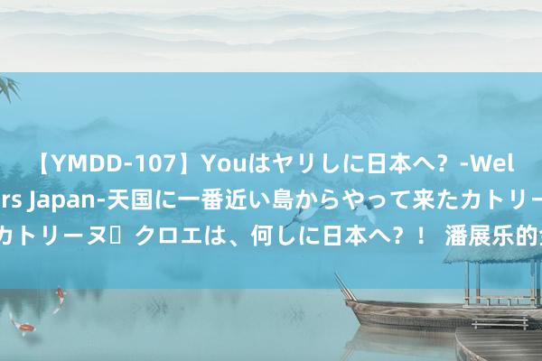 【YMDD-107】Youはヤリしに日本へ？‐Welcome to sex lovers Japan‐天国に一番近い島からやって来たカトリーヌ・クロエは、何しに日本へ？！ 潘展乐的金牌，让泰西“药罐子”们破防了