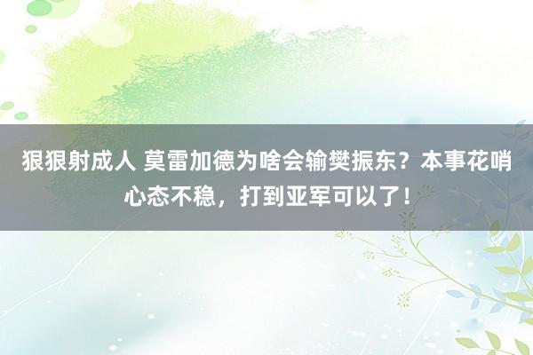 狠狠射成人 莫雷加德为啥会输樊振东？本事花哨心态不稳，打到亚军可以了！