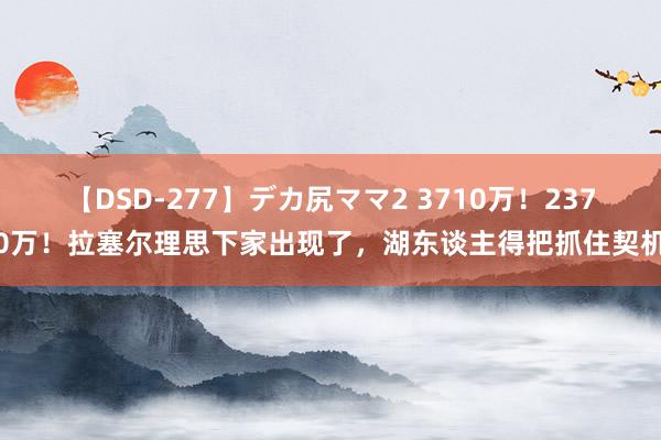 【DSD-277】デカ尻ママ2 3710万！2370万！拉塞尔理思下家出现了，湖东谈主得把抓住契机