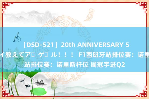 【DSD-521】20th ANNIVERSARY 50人のママがイッパイ教えてア・ゲ・ル！！！ F1西班牙站排位赛：诺里斯杆位 周冠宇进Q2