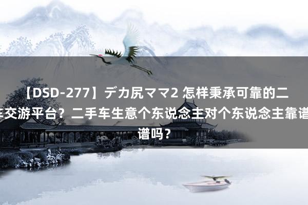 【DSD-277】デカ尻ママ2 怎样秉承可靠的二手车交游平台？二手车生意个东说念主对个东说念主靠谱吗？