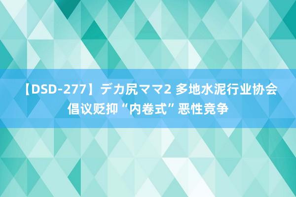 【DSD-277】デカ尻ママ2 多地水泥行业协会倡议贬抑“内卷式”恶性竞争