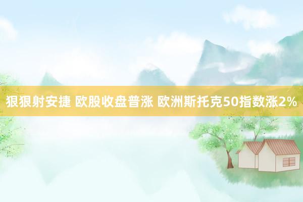 狠狠射安捷 欧股收盘普涨 欧洲斯托克50指数涨2%