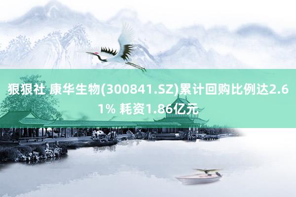 狠狠社 康华生物(300841.SZ)累计回购比例达2.61% 耗资1.86亿元