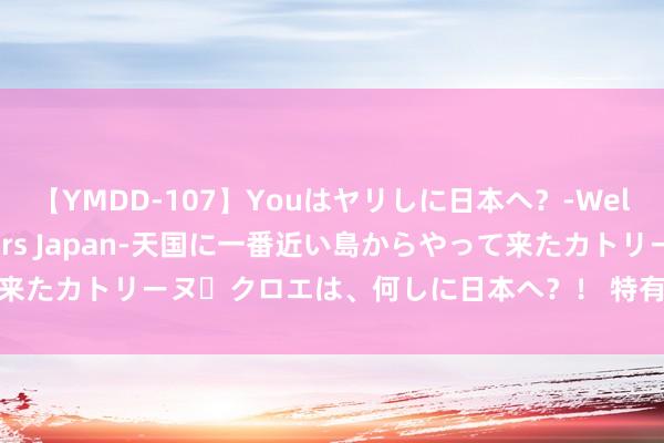 【YMDD-107】Youはヤリしに日本へ？‐Welcome to sex lovers Japan‐天国に一番近い島からやって来たカトリーヌ・クロエは、何しに日本へ？！ 特有呈现：惊心动魄的突出视频