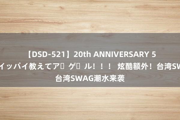 【DSD-521】20th ANNIVERSARY 50人のママがイッパイ教えてア・ゲ・ル！！！ 炫酷额外！台湾SWAG潮水来袭