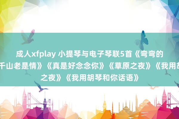 成人xfplay 小提琴与电子琴联5首《弯弯的月亮》《万水千山老是情》《真是好念念你》《草原之夜》《我用胡琴和你话语》