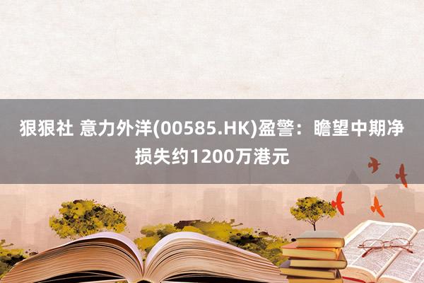 狠狠社 意力外洋(00585.HK)盈警：瞻望中期净损失约1200万港元