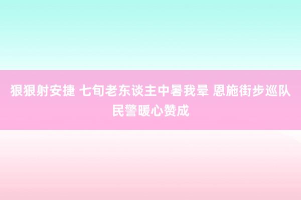 狠狠射安捷 七旬老东谈主中暑我晕 恩施街步巡队民警暖心赞成