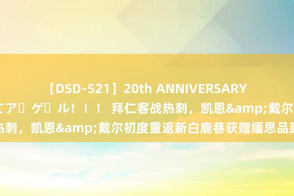 【DSD-521】20th ANNIVERSARY 50人のママがイッパイ教えてア・ゲ・ル！！！ 拜仁客战热刺，凯恩&戴尔初度重返新白鹿巷获赠缅思品致意