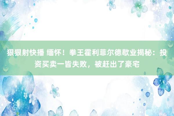 狠狠射快播 缅怀！拳王霍利菲尔德歇业揭秘：投资买卖一皆失败，被赶出了豪宅