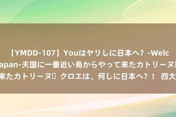 【YMDD-107】Youはヤリしに日本へ？‐Welcome to sex lovers Japan‐天国に一番近い島からやって来たカトリーヌ・クロエは、何しに日本へ？！ 四大裸辞｜求职近况 第四弹