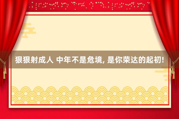 狠狠射成人 中年不是危境, 是你荣达的起初!