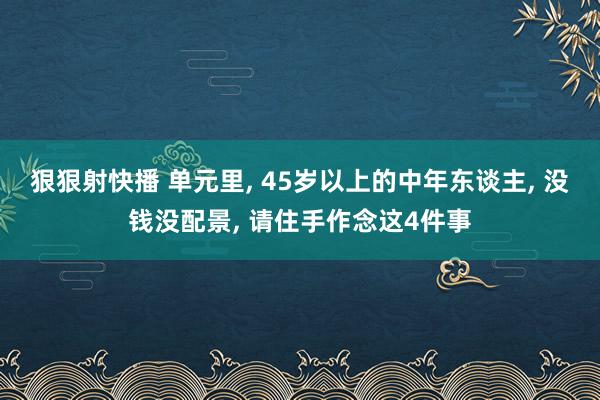 狠狠射快播 单元里, 45岁以上的中年东谈主, 没钱没配景, 请住手作念这4件事