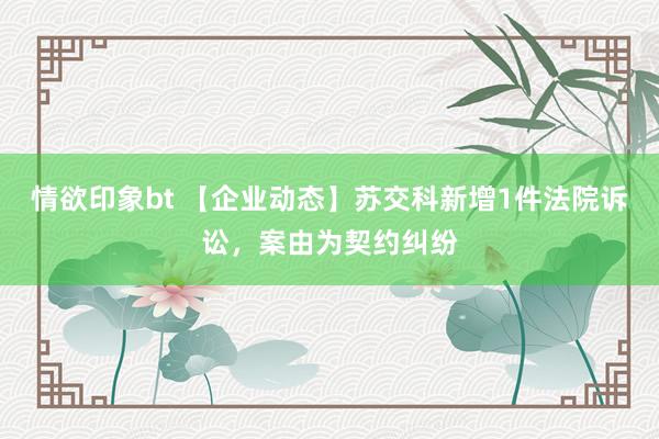 情欲印象bt 【企业动态】苏交科新增1件法院诉讼，案由为契约纠纷