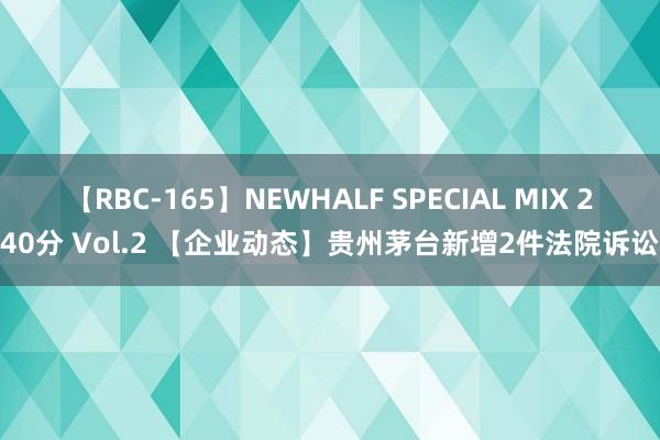 【RBC-165】NEWHALF SPECIAL MIX 240分 Vol.2 【企业动态】贵州茅台新增2件法院诉讼