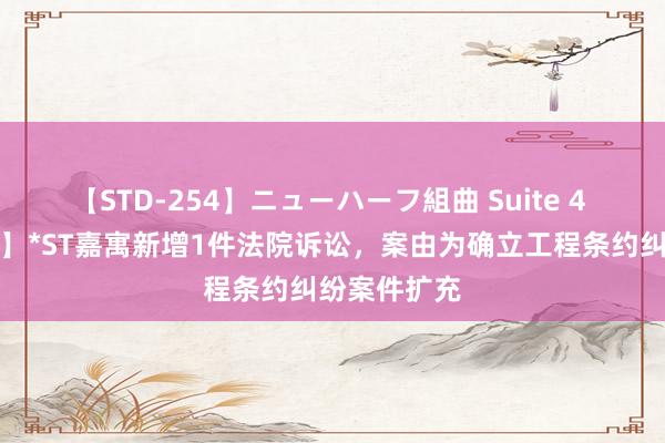 【STD-254】ニューハーフ組曲 Suite 4 【企业动态】*ST嘉寓新增1件法院诉讼，案由为确立工程条约纠纷案件扩充