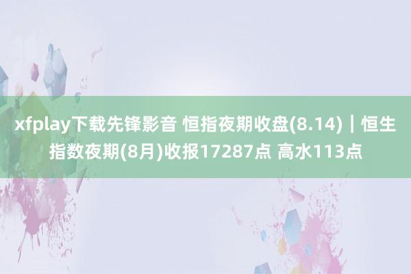 xfplay下载先锋影音 恒指夜期收盘(8.14)︱恒生指数夜期(8月)收报17287点 高水113点