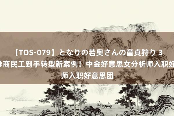 【TOS-079】となりの若奥さんの童貞狩り 3 美月 券商民工到手转型新案例！中金好意思女分析师入职好意思团