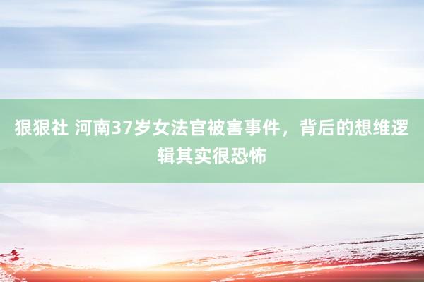 狠狠社 河南37岁女法官被害事件，背后的想维逻辑其实很恐怖