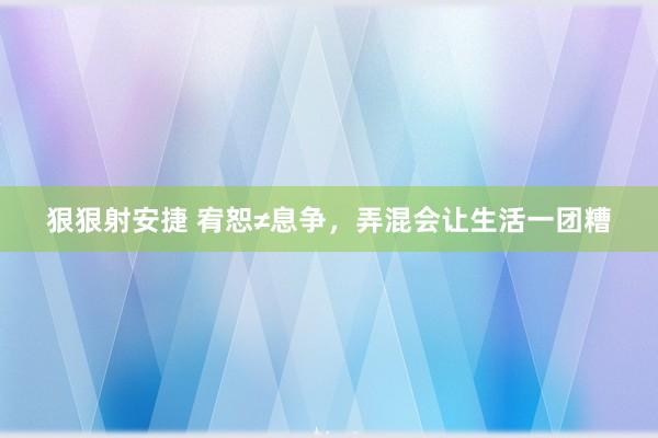 狠狠射安捷 宥恕≠息争，弄混会让生活一团糟