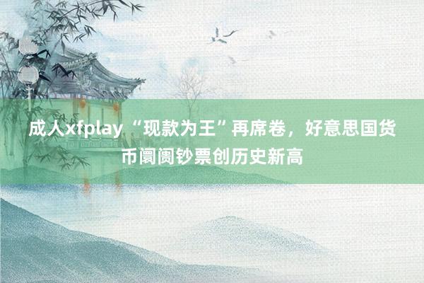 成人xfplay “现款为王”再席卷，好意思国货币阛阓钞票创历史新高