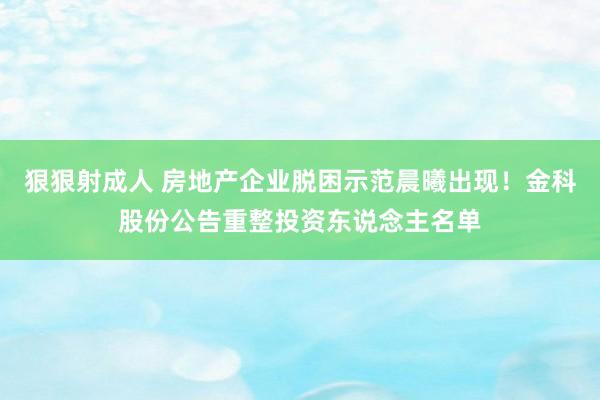 狠狠射成人 房地产企业脱困示范晨曦出现！金科股份公告重整投资东说念主名单