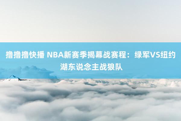 撸撸撸快播 NBA新赛季揭幕战赛程：绿军VS纽约 湖东说念主战狼队