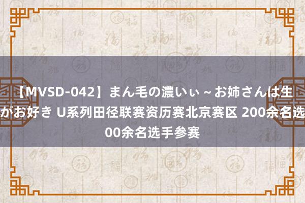 【MVSD-042】まん毛の濃いぃ～お姉さんは生中出しがお好き U系列田径联赛资历赛北京赛区 200余名选手参赛