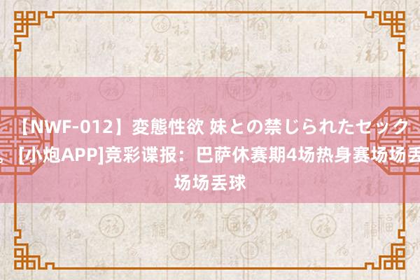 【NWF-012】変態性欲 妹との禁じられたセックス。 [小炮APP]竞彩谍报：巴萨休赛期4场热身赛场场丢球