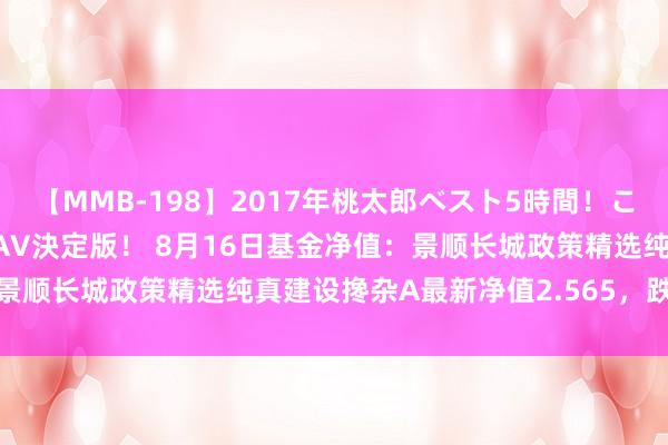 【MMB-198】2017年桃太郎ベスト5時間！これが見納めパラドックスAV決定版！ 8月16日基金净值：景顺长城政策精选纯真建设搀杂A最新净值2.565，跌0.12%