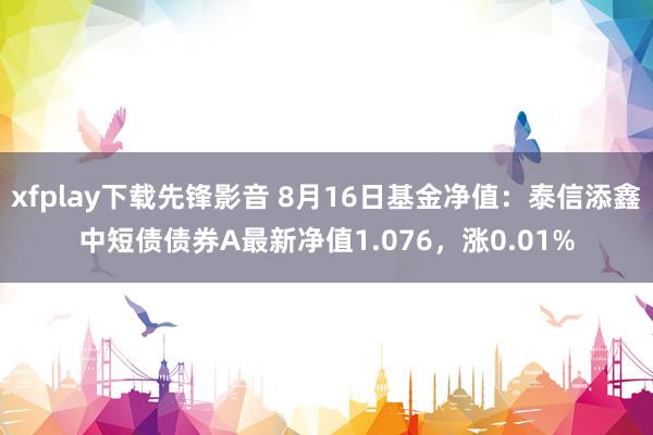 xfplay下载先锋影音 8月16日基金净值：泰信添鑫中短债债券A最新净值1.076，涨0.01%