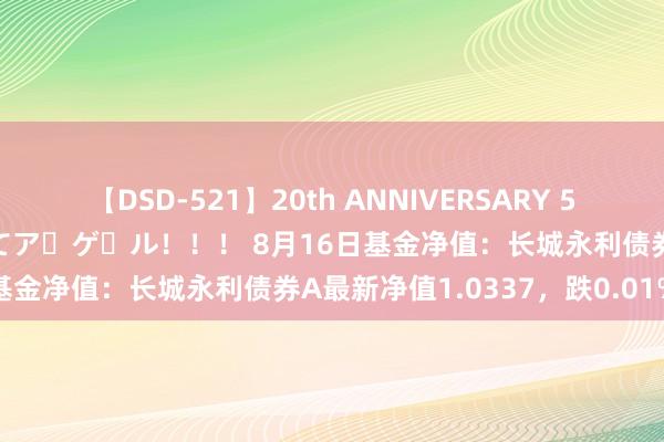 【DSD-521】20th ANNIVERSARY 50人のママがイッパイ教えてア・ゲ・ル！！！ 8月16日基金净值：长城永利债券A最新净值1.0337，跌0.01%