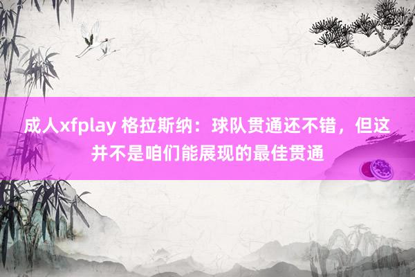 成人xfplay 格拉斯纳：球队贯通还不错，但这并不是咱们能展现的最佳贯通