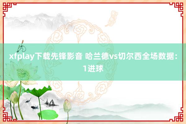 xfplay下载先锋影音 哈兰德vs切尔西全场数据：1进球